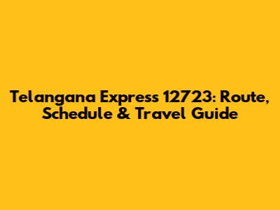 Telangana Express 12723: Route, Schedule & Travel Guide