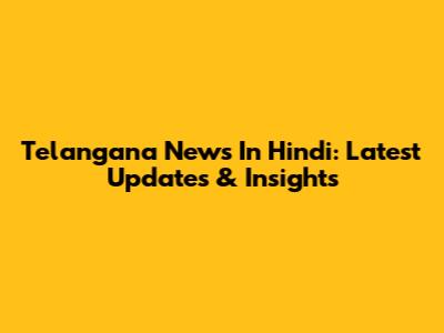 Telangana News In Hindi: Latest Updates & Insights