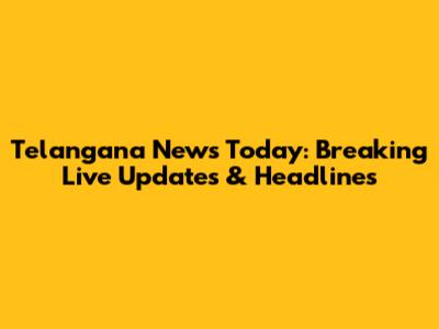 Telangana News Today: Breaking Live Updates & Headlines