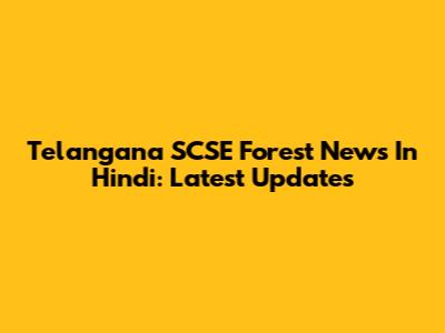 Telangana SCSE Forest News In Hindi: Latest Updates