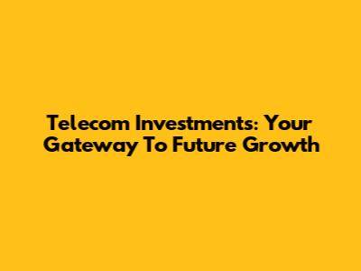 Telecom Investments: Your Gateway To Future Growth