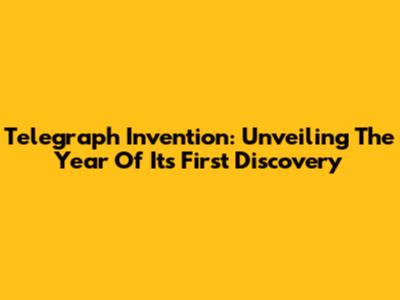 Telegraph Invention: Unveiling The Year Of Its First Discovery