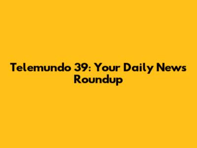 Telemundo 39: Your Daily News Roundup