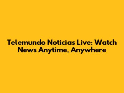 Telemundo Noticias Live: Watch News Anytime, Anywhere