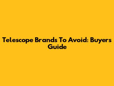 Telescope Brands To Avoid: Buyer's Guide