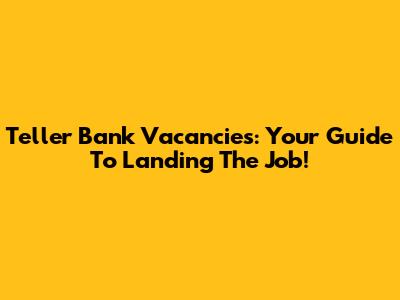 Teller Bank Vacancies: Your Guide To Landing The Job!