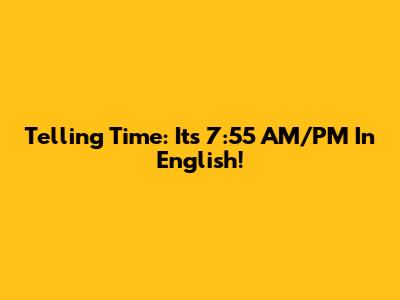 Telling Time: It's 7:55 AM/PM In English!