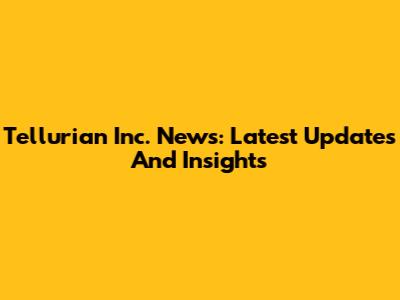Tellurian Inc. News: Latest Updates And Insights