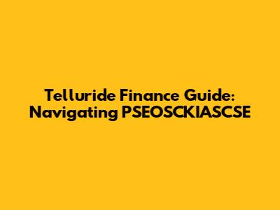 Telluride Finance Guide: Navigating PSEOSCKIASCSE