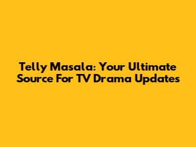 Telly Masala: Your Ultimate Source For TV Drama Updates