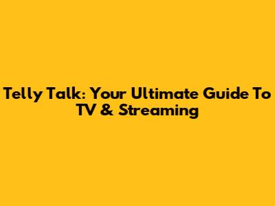 Telly Talk: Your Ultimate Guide To TV & Streaming