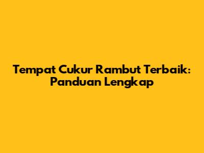 Tempat Cukur Rambut Terbaik: Panduan Lengkap