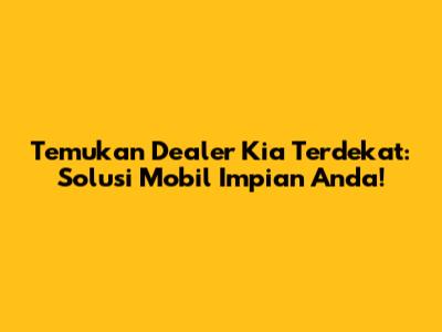 Temukan Dealer Kia Terdekat: Solusi Mobil Impian Anda!