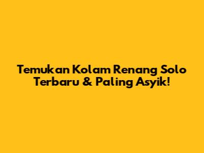 Temukan Kolam Renang Solo Terbaru & Paling Asyik!
