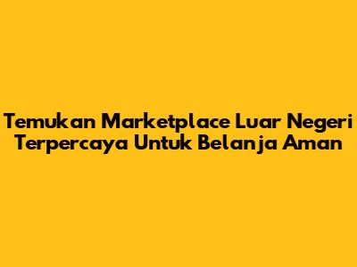 Temukan Marketplace Luar Negeri Terpercaya Untuk Belanja Aman