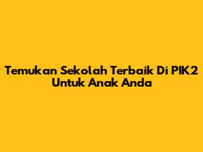 Temukan Sekolah Terbaik Di PIK2 Untuk Anak Anda