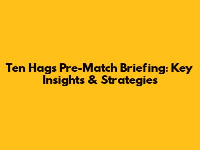 Ten Hag's Pre-Match Briefing: Key Insights & Strategies