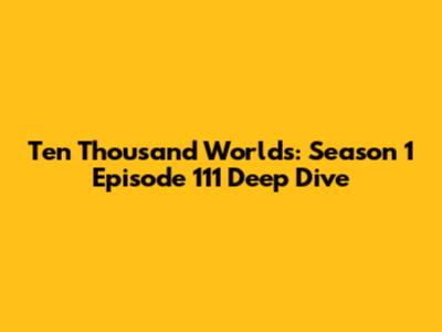 Ten Thousand Worlds: Season 1 Episode 111 Deep Dive