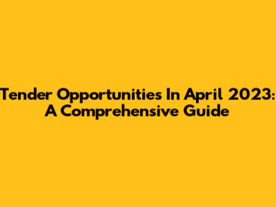 Tender Opportunities In April 2023: A Comprehensive Guide