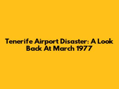 Tenerife Airport Disaster: A Look Back At March 1977