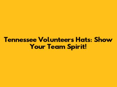 Tennessee Volunteers Hats: Show Your Team Spirit!