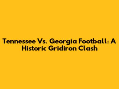 Tennessee Vs. Georgia Football: A Historic Gridiron Clash