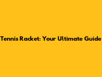 Tennis Racket: Your Ultimate Guide