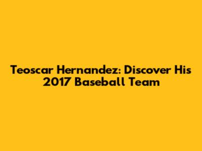 Teoscar Hernandez: Discover His 2017 Baseball Team