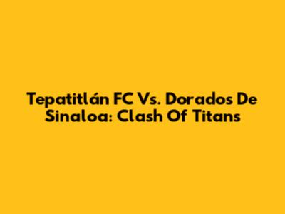Tepatitlán FC Vs. Dorados De Sinaloa: Clash Of Titans