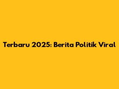 Terbaru 2025: Berita Politik Viral