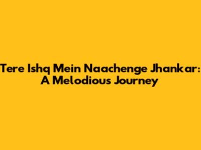 Tere Ishq Mein Naachenge Jhankar: A Melodious Journey