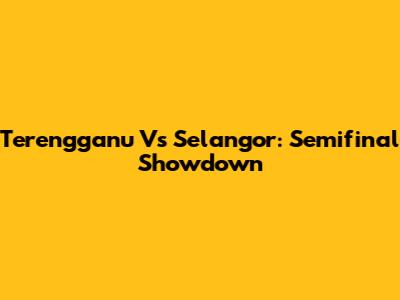 Terengganu Vs Selangor: Semifinal Showdown