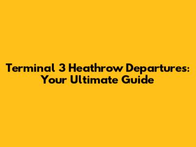 Terminal 3 Heathrow Departures: Your Ultimate Guide
