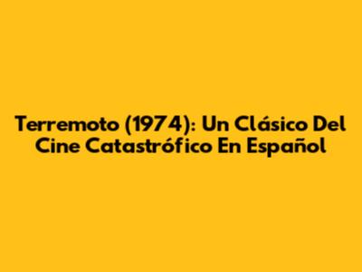 Terremoto (1974): Un Clásico Del Cine Catastrófico En Español