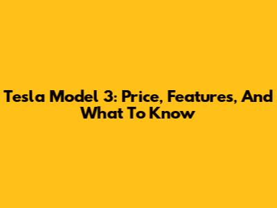 Tesla Model 3: Price, Features, And What To Know
