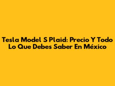 Tesla Model S Plaid: Precio Y Todo Lo Que Debes Saber En México