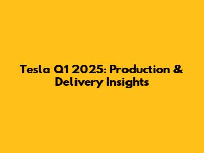 Tesla Q1 2025: Production & Delivery Insights