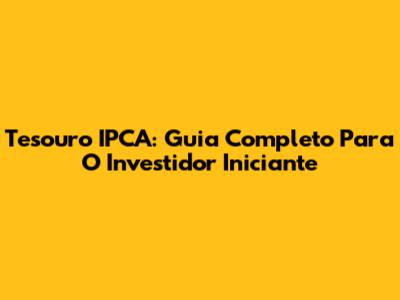Tesouro IPCA: Guia Completo Para O Investidor Iniciante