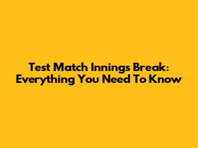 Test Match Innings Break: Everything You Need To Know