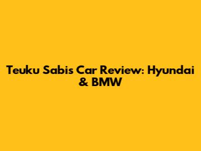 Teuku Sabi's Car Review: Hyundai & BMW