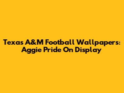Texas A&M Football Wallpapers: Aggie Pride On Display