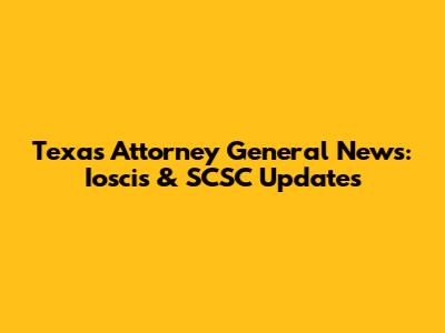 Texas Attorney General News: Ioscis & SCSC Updates