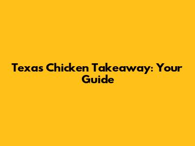 Texas Chicken Takeaway: Your Guide