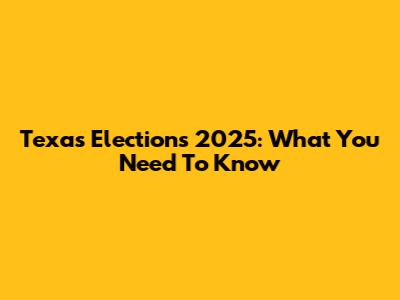 Texas Elections 2025: What You Need To Know