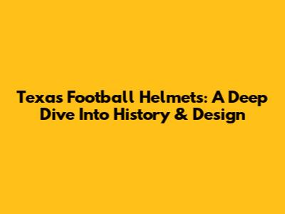 Texas Football Helmets: A Deep Dive Into History & Design