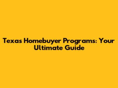 Texas Homebuyer Programs: Your Ultimate Guide