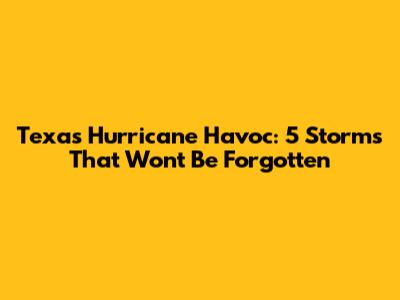 Texas Hurricane Havoc: 5 Storms That Won't Be Forgotten