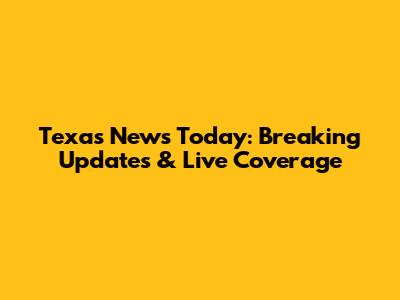 Texas News Today: Breaking Updates & Live Coverage