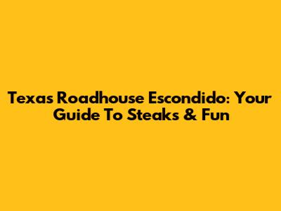 Texas Roadhouse Escondido: Your Guide To Steaks & Fun