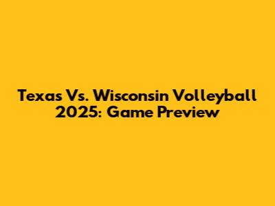 Texas Vs. Wisconsin Volleyball 2025: Game Preview
